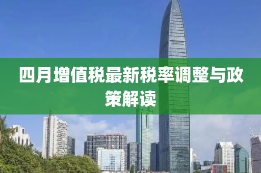 四月增值税最新税率调整与政策解读