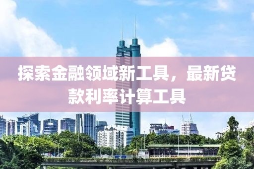 探索金融领域新工具，最新贷款利率计算工具