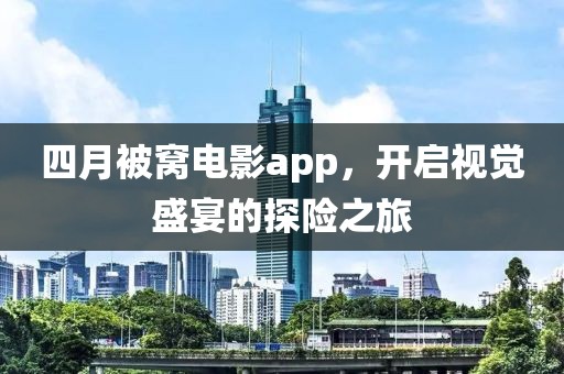 四月被窝电影app，开启视觉盛宴的探险之旅