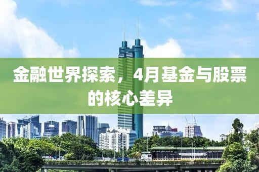 金融世界探索，4月基金与股票的核心差异