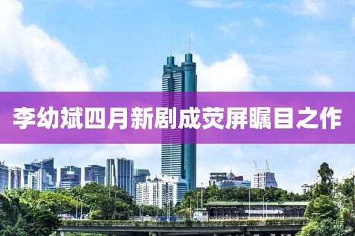李幼斌四月新剧成荧屏瞩目之作