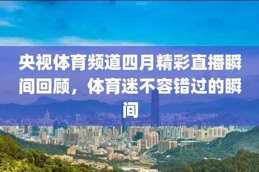 央视体育频道四月精彩直播瞬间回顾，体育迷不容错过的瞬间