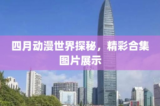 四月动漫世界探秘，精彩合集图片展示