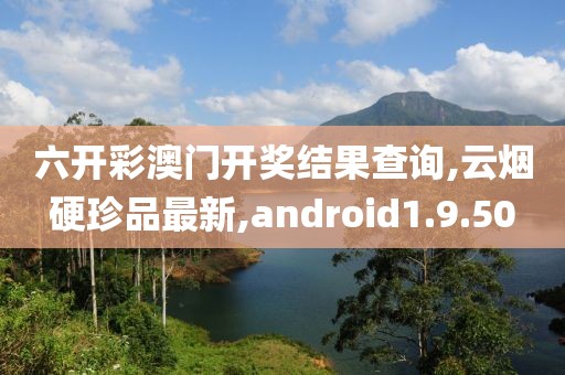 六开彩澳门开奖结果查询,云烟硬珍品最新,android1.9.50
