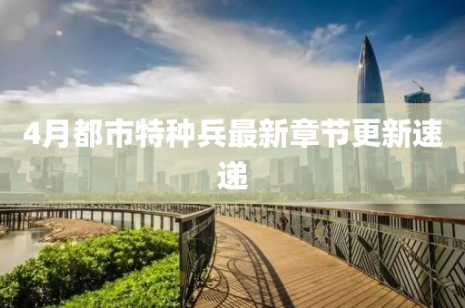 4月都市特种兵最新章节更新速递
