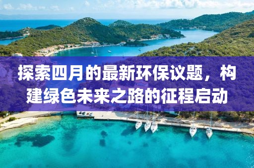 探索四月的最新环保议题，构建绿色未来之路的征程启动