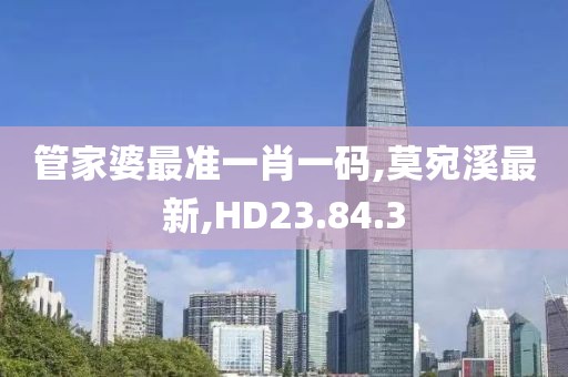 管家婆最准一肖一码,莫宛溪最新,HD23.84.3
