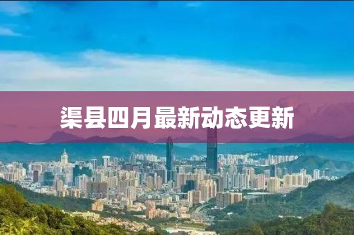 渠县四月最新动态更新