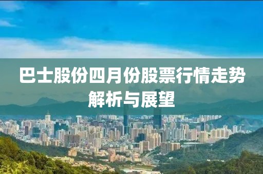 巴士股份四月份股票行情走势解析与展望