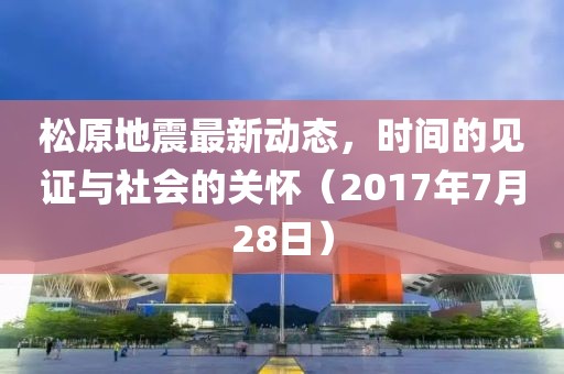 松原地震最新动态，时间的见证与社会的关怀（2017年7月28日）