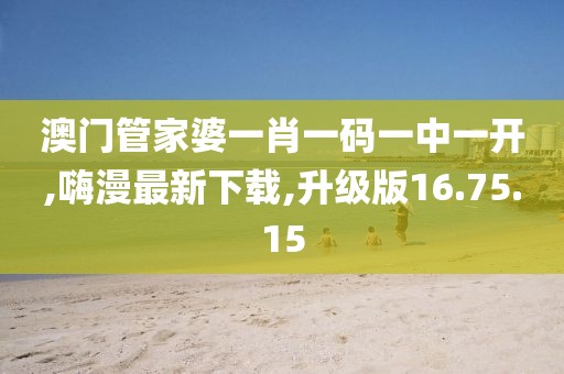 澳门管家婆一肖一码一中一开,嗨漫最新下载,升级版16.75.15