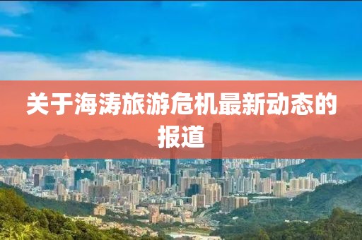 关于海涛旅游危机最新动态的报道