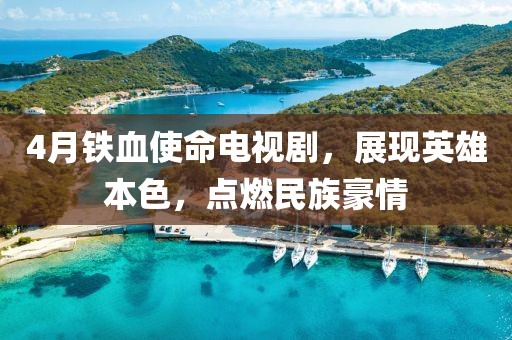 4月铁血使命电视剧，展现英雄本色，点燃民族豪情
