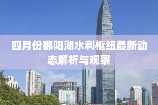 四月份鄱阳湖水利枢纽最新动态解析与观察