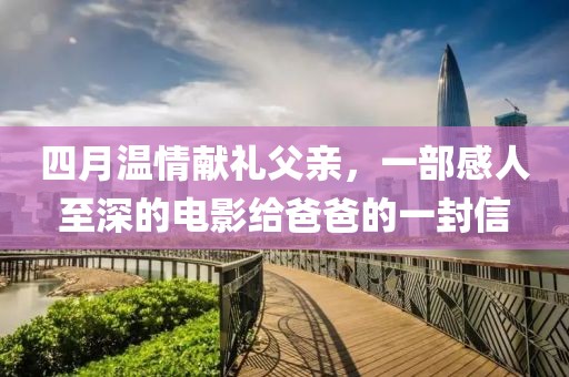 四月温情献礼父亲，一部感人至深的电影给爸爸的一封信