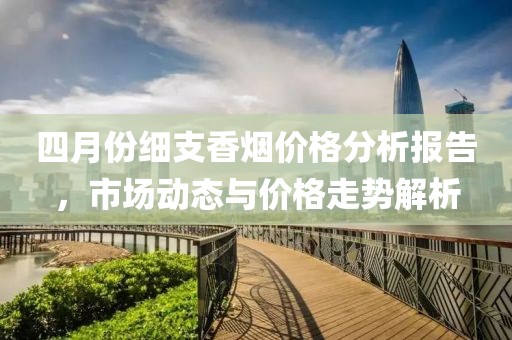 四月份细支香烟价格分析报告，市场动态与价格走势解析