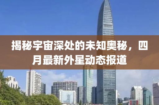 揭秘宇宙深处的未知奥秘，四月最新外星动态报道