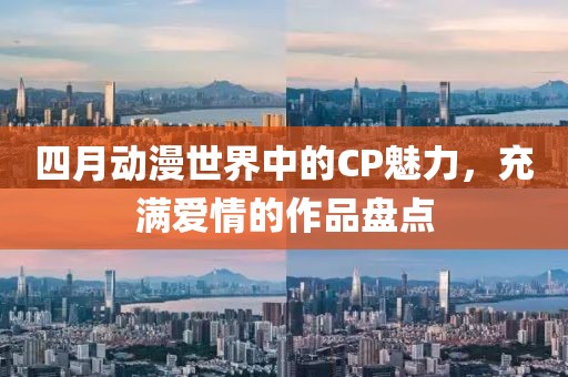 四月动漫世界中的CP魅力，充满爱情的作品盘点