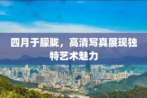 四月于朦胧，高清写真展现独特艺术魅力
