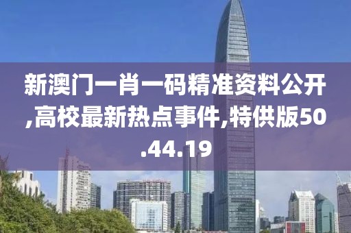 新澳门一肖一码精准资料公开,高校最新热点事件,特供版50.44.19