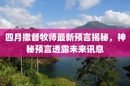 四月撒督牧师最新预言揭秘，神秘预言透露未来讯息