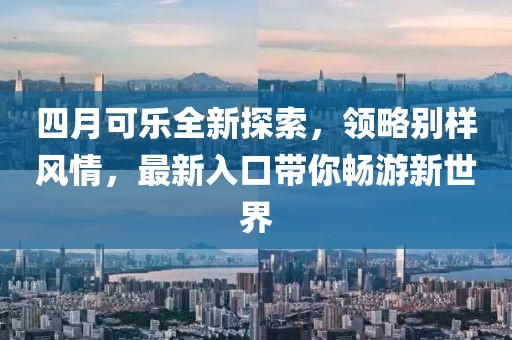 四月可乐全新探索，领略别样风情，最新入口带你畅游新世界