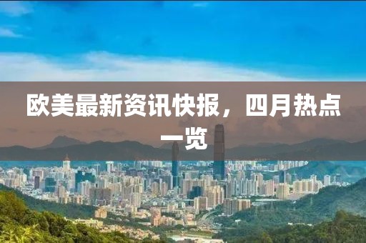 欧美最新资讯快报，四月热点一览