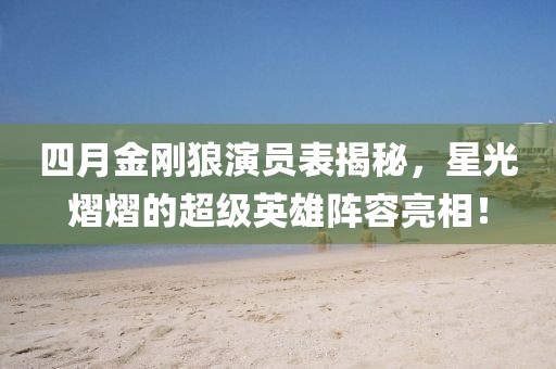 四月金刚狼演员表揭秘，星光熠熠的超级英雄阵容亮相！