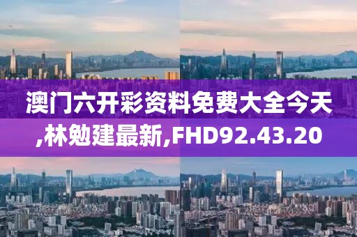 澳门六开彩资料免费大全今天,林勉建最新,FHD92.43.20