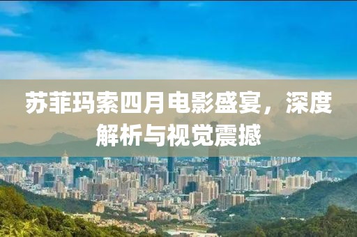 苏菲玛索四月电影盛宴，深度解析与视觉震撼