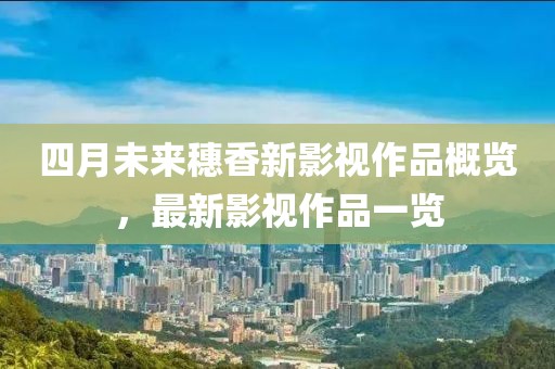四月未来穗香新影视作品概览，最新影视作品一览