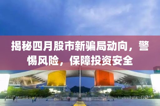 揭秘四月股市新骗局动向，警惕风险，保障投资安全