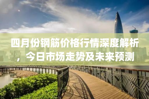 四月份钢筋价格行情深度解析，今日市场走势及未来预测