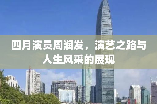 四月演员周润发，演艺之路与人生风采的展现