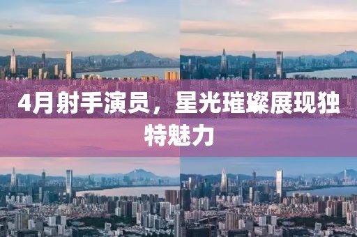 4月射手演员，星光璀璨展现独特魅力