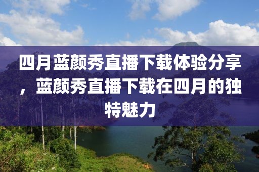 四月蓝颜秀直播下载体验分享，蓝颜秀直播下载在四月的独特魅力