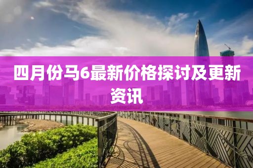 四月份马6最新价格探讨及更新资讯