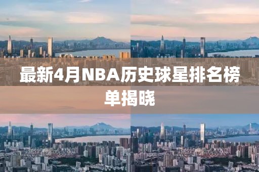 最新4月NBA历史球星排名榜单揭晓