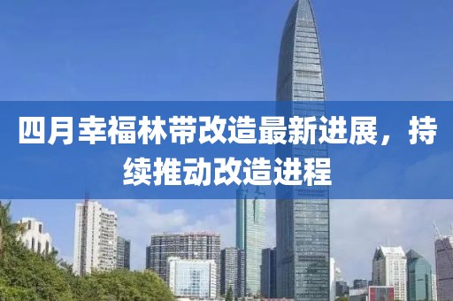 四月幸福林带改造最新进展，持续推动改造进程