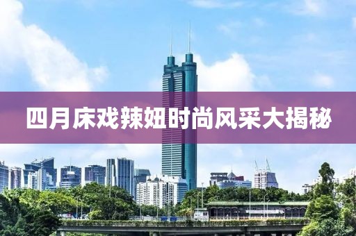 四月床戏辣妞时尚风采大揭秘