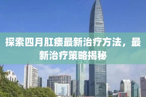 探索四月肛瘘最新治疗方法，最新治疗策略揭秘