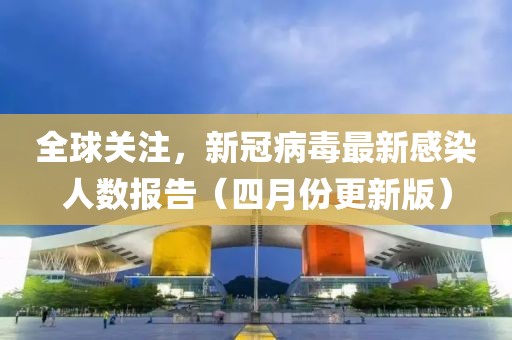 全球关注，新冠病毒最新感染人数报告（四月份更新版）