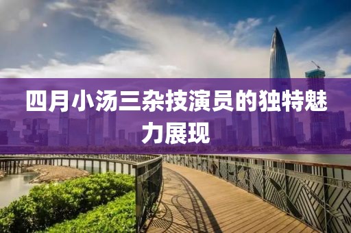 四月小汤三杂技演员的独特魅力展现