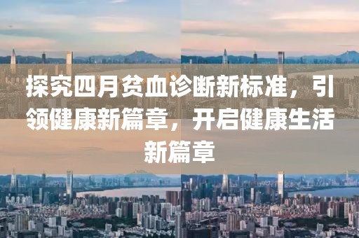 探究四月贫血诊断新标准，引领健康新篇章，开启健康生活新篇章