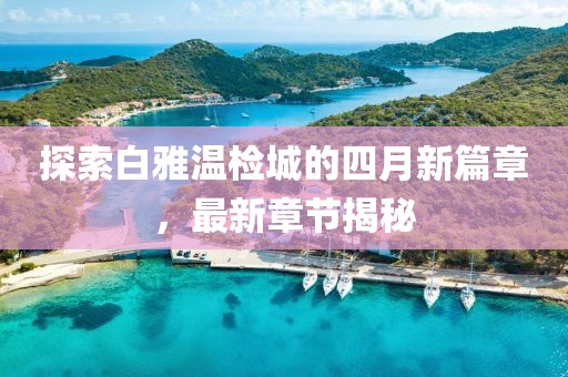 探索白雅温检城的四月新篇章，最新章节揭秘