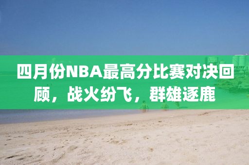 四月份NBA最高分比赛对决回顾，战火纷飞，群雄逐鹿