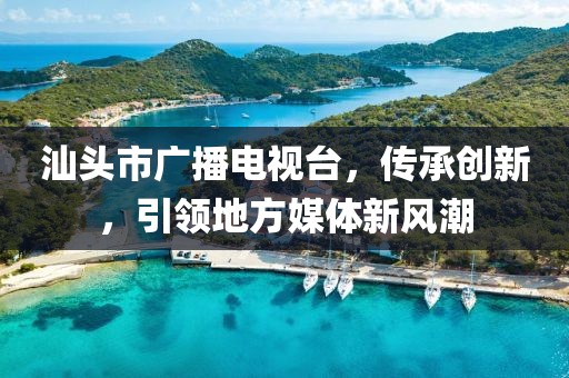 汕头市广播电视台，传承创新，引领地方媒体新风潮
