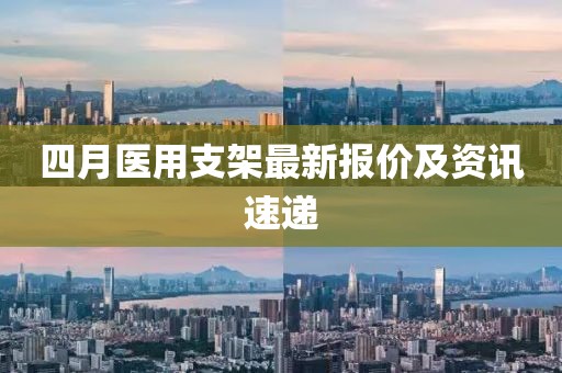 四月医用支架最新报价及资讯速递