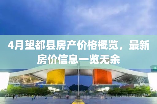 4月望都县房产价格概览，最新房价信息一览无余