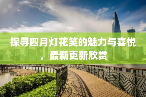 探寻四月灯花笑的魅力与喜悦，最新更新欣赏